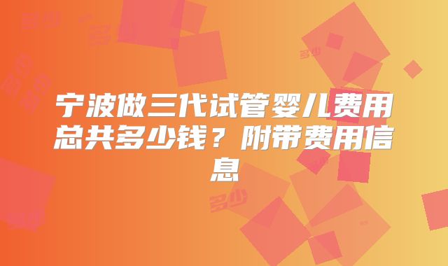 宁波做三代试管婴儿费用总共多少钱？附带费用信息