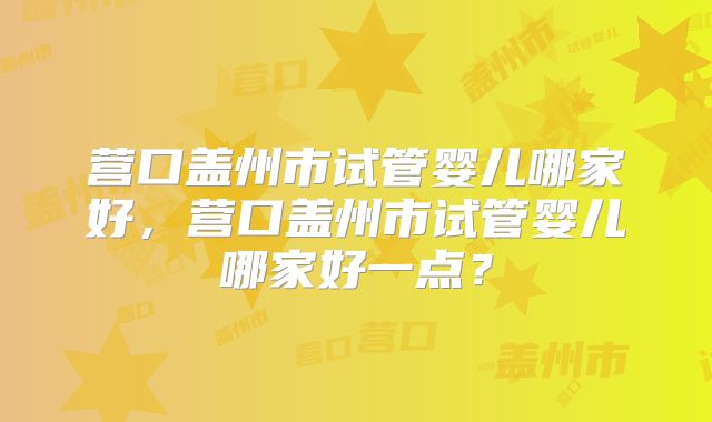 营口盖州市试管婴儿哪家好,营口盖州市试管婴儿哪家好一点?