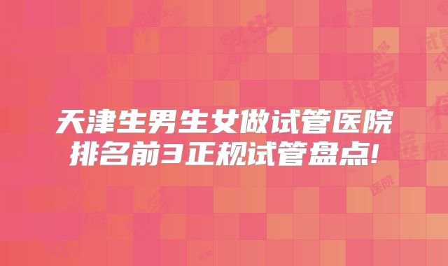 天津生男生女做试管医院排名前3正规试管盘点!