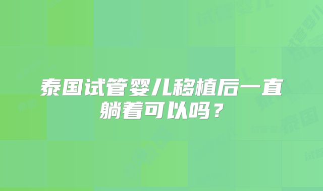 泰国试管婴儿移植后一直躺着可以吗？