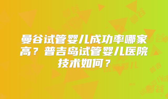 曼谷试管婴儿成功率哪家高?普吉岛试管婴儿医院技术如何?