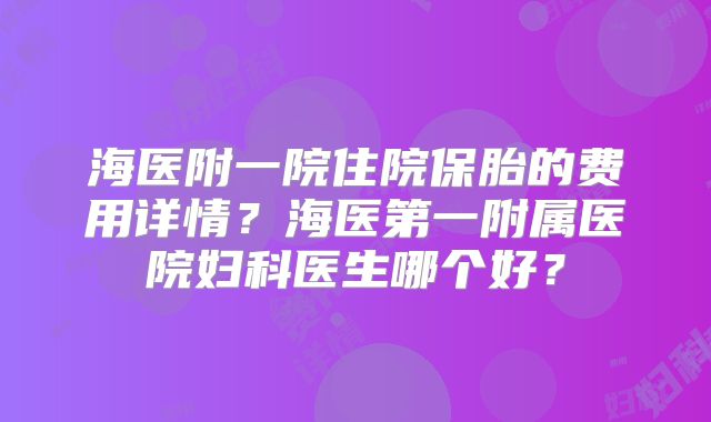 海医附一院住院保胎的费用详情？海医第一附属医院妇科医生哪个好？