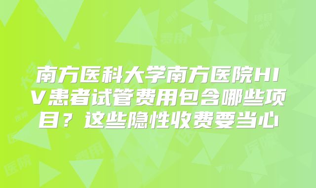 南方医科大学南方医院HIV患者试管费用包含哪些项目?这些隐性收费要当心