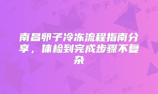 南昌卵子冷冻流程指南分享，体检到完成步骤不复杂