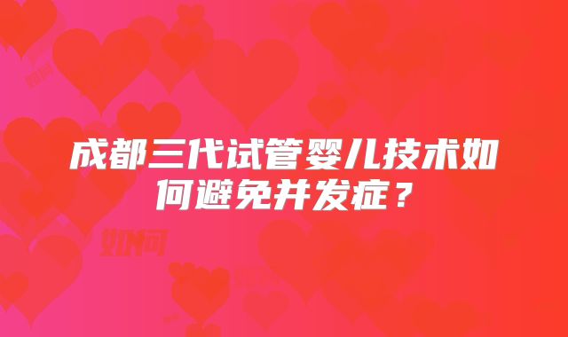 成都三代试管婴儿技术如何避免并发症？