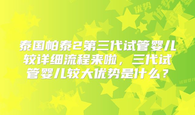 泰国帕泰2第三代试管婴儿较详细流程来啦，三代试管婴儿较大优势是什么？