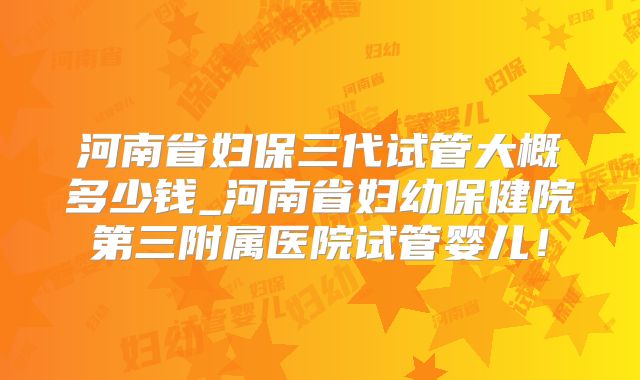 河南省妇保三代试管大概多少钱_河南省妇幼保健院第三附属医院试管婴儿!