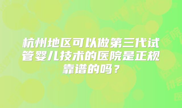 杭州地区可以做第三代试管婴儿技术的医院是正规靠谱的吗？