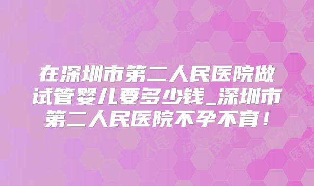 在深圳市第二人民医院做试管婴儿要多少钱_深圳市第二人民医院不孕不育！