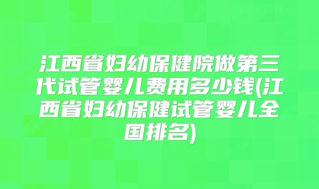 江西省妇幼保健院做第三代试管婴儿费用多少钱(江西省妇幼保健试管婴儿全国排名)
