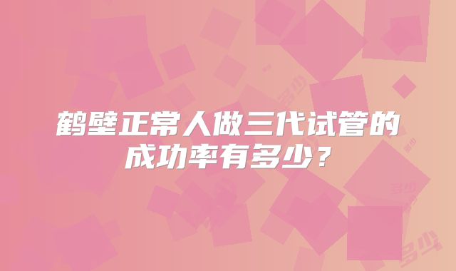 鹤壁正常人做三代试管的成功率有多少？