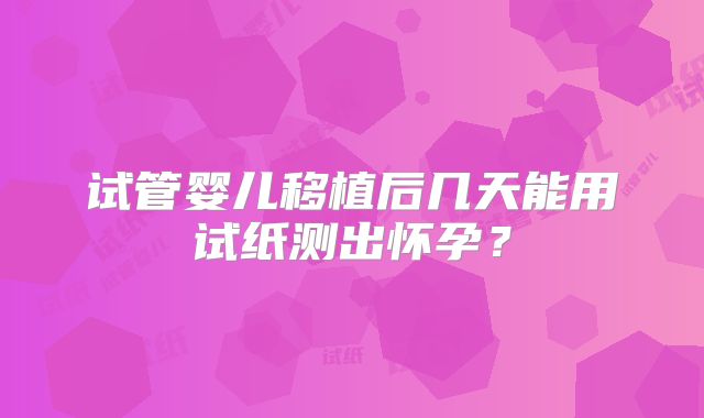 试管婴儿移植后几天能用试纸测出怀孕？