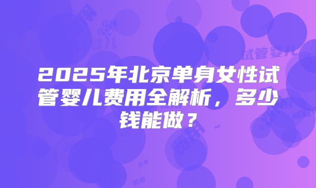 2025年北京单身女性试管婴儿费用全解析，多少钱能做？