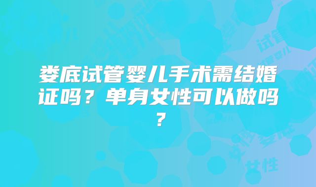 娄底试管婴儿手术需结婚证吗？单身女性可以做吗？