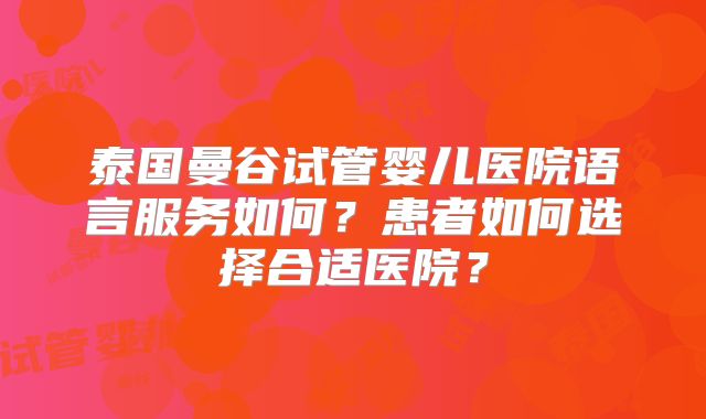 泰国曼谷试管婴儿医院语言服务如何？患者如何选择合适医院？