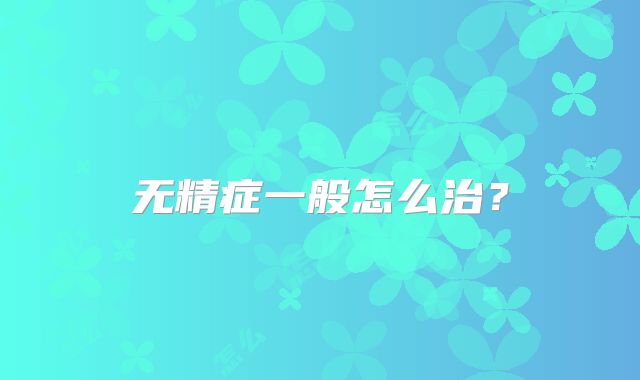 无精症一般怎么治？