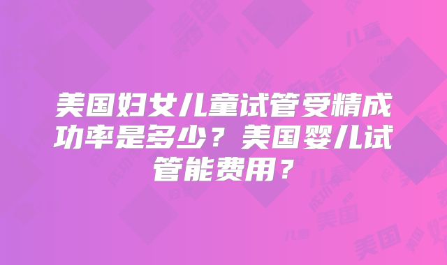 美国妇女儿童试管受精成功率是多少？美国婴儿试管能费用？