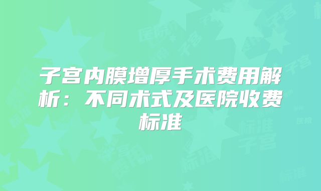 子宫内膜增厚手术费用解析：不同术式及医院收费标准