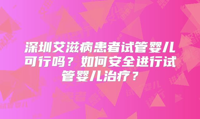 深圳艾滋病患者试管婴儿可行吗？如何安全进行试管婴儿治疗？