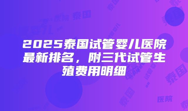 2025泰国试管婴儿医院最新排名，附三代试管生殖费用明细