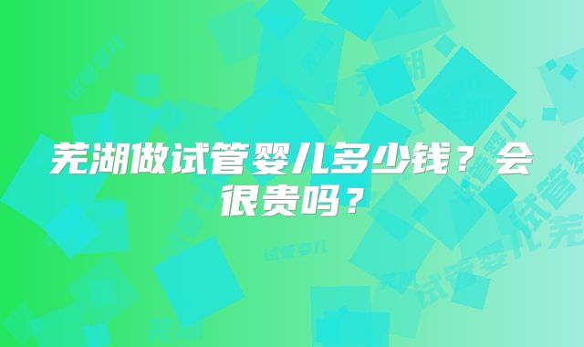 芜湖做试管婴儿多少钱？会很贵吗？