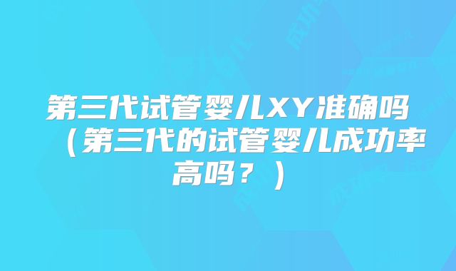 第三代试管婴儿XY准确吗（第三代的试管婴儿成功率高吗？）