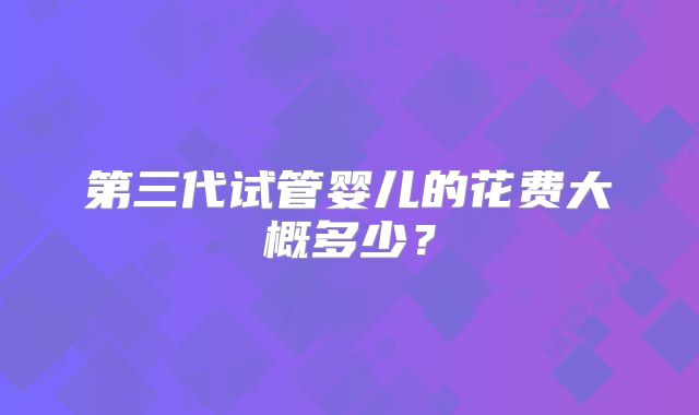 第三代试管婴儿的花费大概多少？