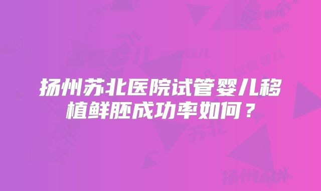 扬州苏北医院试管婴儿移植鲜胚成功率如何？