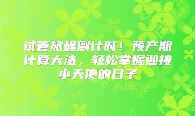 试管旅程倒计时!预产期计算大法,轻松掌握迎接小天使的日子