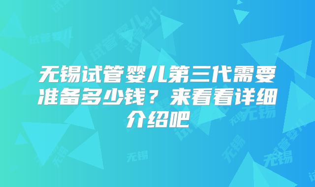 无锡试管婴儿第三代需要准备多少钱？来看看详细介绍吧