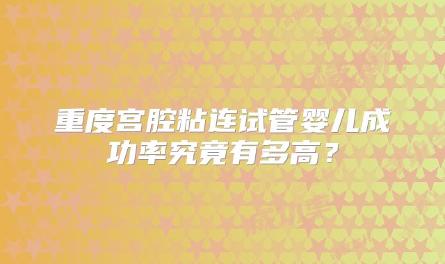 重度宫腔粘连试管婴儿成功率究竟有多高?