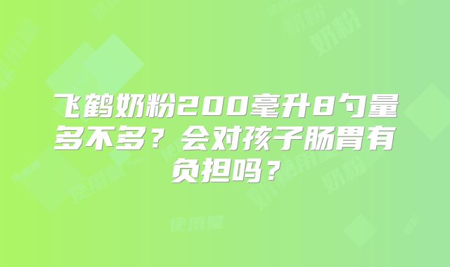 飞鹤奶粉200毫升8勺量多不多?会对孩子肠胃有负担吗?