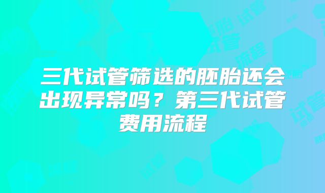 三代试管筛选的胚胎还会出现异常吗？第三代试管费用流程