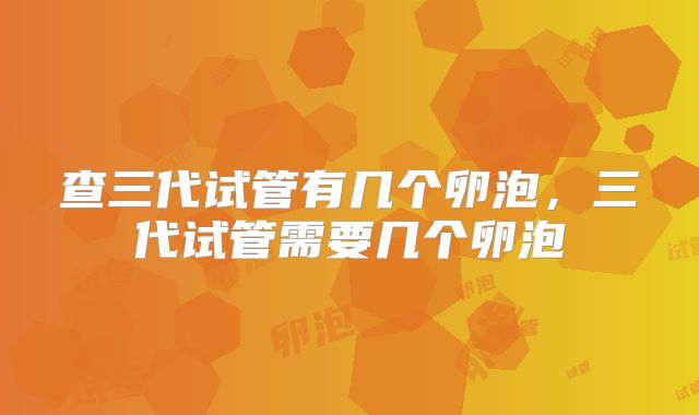 查三代试管有几个卵泡，三代试管需要几个卵泡