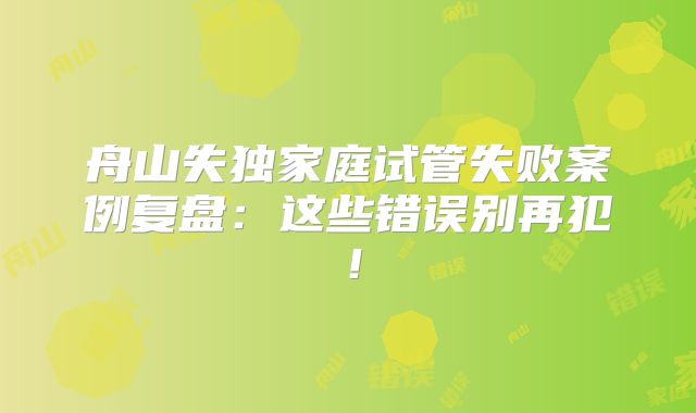 舟山失独家庭试管失败案例复盘：这些错误别再犯！