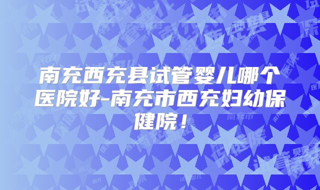 南充西充县试管婴儿哪个医院好-南充市西充妇幼保健院！