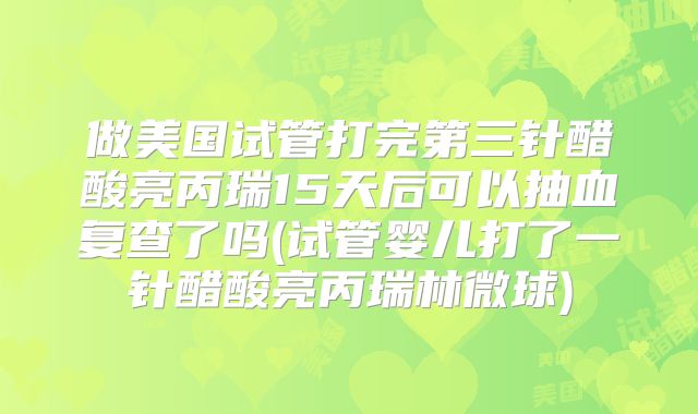 做美国试管打完第三针醋酸亮丙瑞15天后可以抽血复查了吗(试管婴儿打了一针醋酸亮丙瑞林微球)