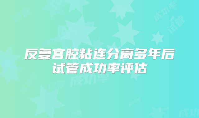 反复宫腔粘连分离多年后试管成功率评估