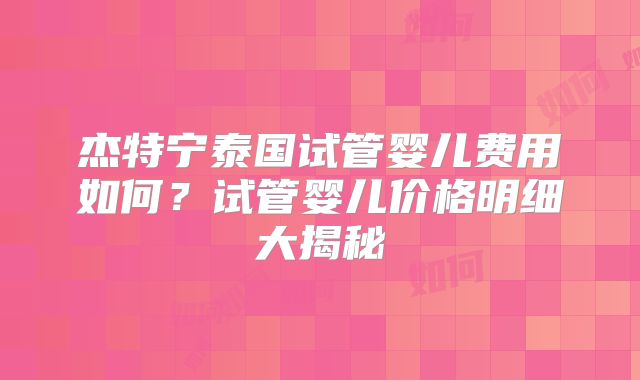 杰特宁泰国试管婴儿费用如何？试管婴儿价格明细大揭秘