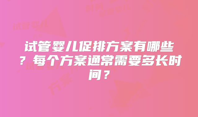 试管婴儿促排方案有哪些？每个方案通常需要多长时间？