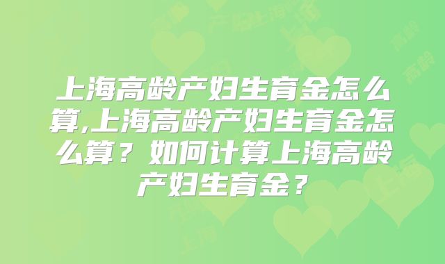 上海高龄产妇生育金怎么算,上海高龄产妇生育金怎么算?如何计算上海高龄产妇生育金?