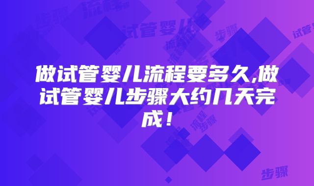 做试管婴儿流程要多久,做试管婴儿步骤大约几天完成！