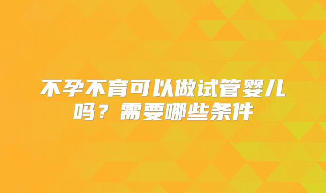 不孕不育可以做试管婴儿吗？需要哪些条件
