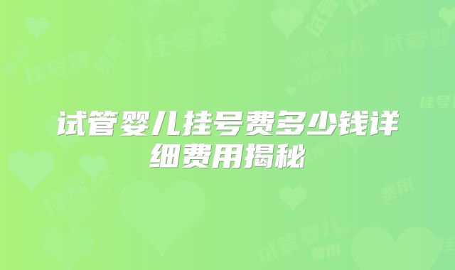 试管婴儿挂号费多少钱详细费用揭秘