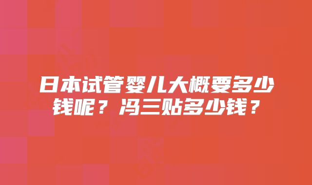 日本试管婴儿大概要多少钱呢？冯三贴多少钱？