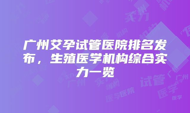 广州艾孕试管医院排名发布，生殖医学机构综合实力一览