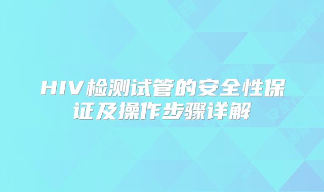 HIV检测试管的安全性保证及操作步骤详解