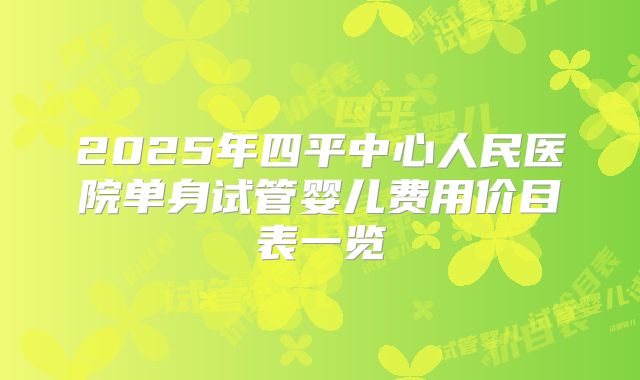 2025年四平中心人民医院单身试管婴儿费用价目表一览