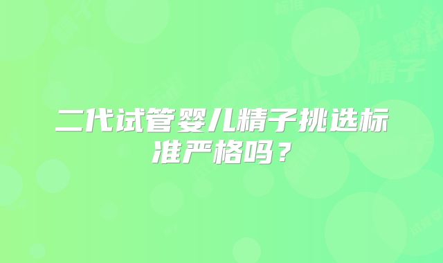 二代试管婴儿精子挑选标准严格吗？