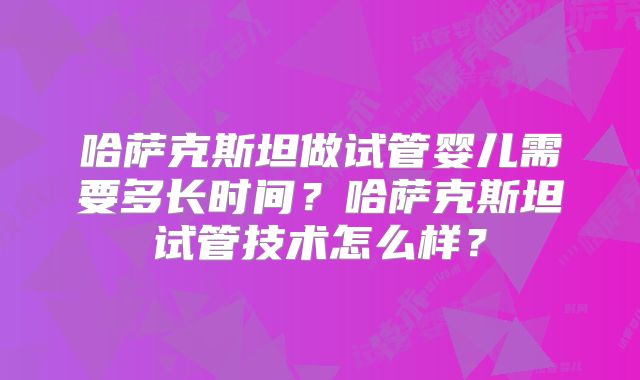 哈萨克斯坦做试管婴儿需要多长时间？哈萨克斯坦试管技术怎么样？